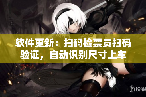 软件更新：扫码检票员扫码验证，自动识别尺寸上车