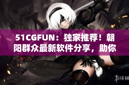 51CGFUN：独家推荐！朝阳群众最新软件分享，助你轻松提升生活品质