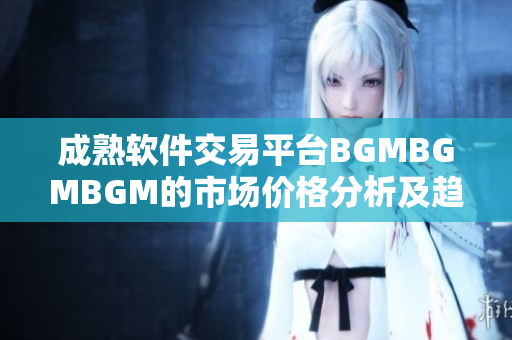 成熟软件交易平台BGMBGMBGM的市场价格分析及趋势解读