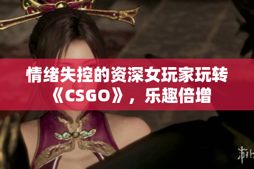情绪失控的资深女玩家玩转《CSGO》，乐趣倍增