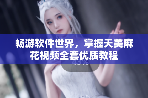畅游软件世界，掌握天美麻花视频全套优质教程