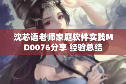 沈芯语老师家庭软件实践MD0076分享 经验总结