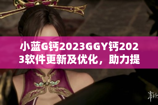 小蓝G钙2023GGY钙2023软件更新及优化，助力提升用户体验