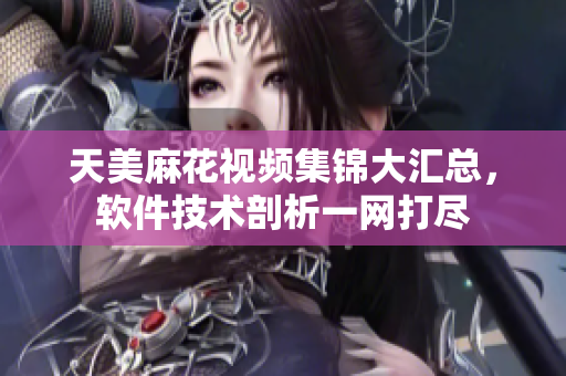 天美麻花视频集锦大汇总，软件技术剖析一网打尽