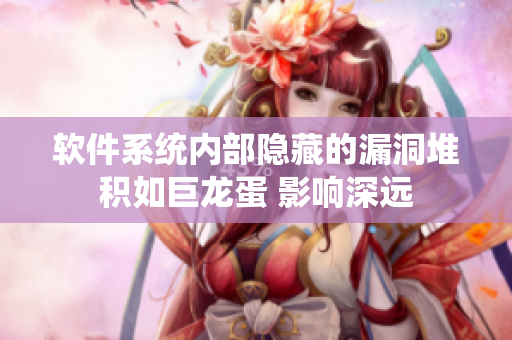 软件系统内部隐藏的漏洞堆积如巨龙蛋 影响深远