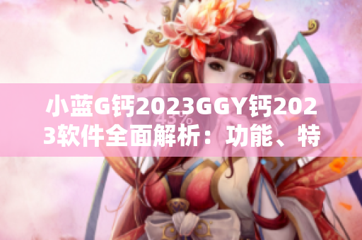 小蓝G钙2023GGY钙2023软件全面解析：功能、特点和优势