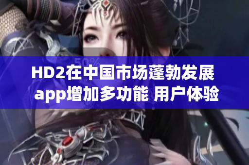 HD2在中国市场蓬勃发展  app增加多功能 用户体验持续提升