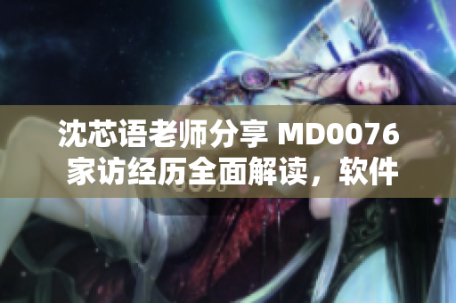 沈芯语老师分享 MD0076 家访经历全面解读，软件学习心得揭秘