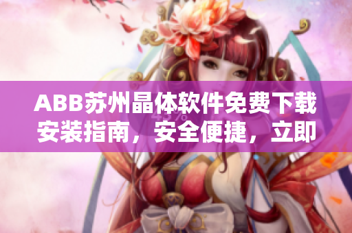 ABB苏州晶体软件免费下载安装指南，安全便捷，立即体验