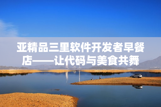 亚精品三里软件开发者早餐店——让代码与美食共舞