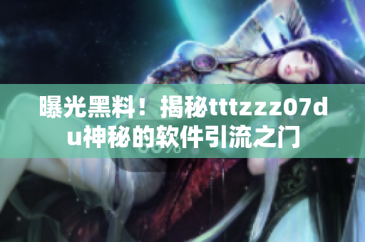 曝光黑料！揭秘tttzzz07du神秘的软件引流之门