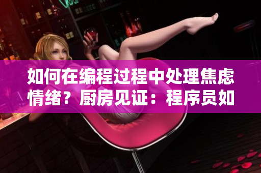 如何在编程过程中处理焦虑情绪？厨房见证：程序员如何应对心情波动。