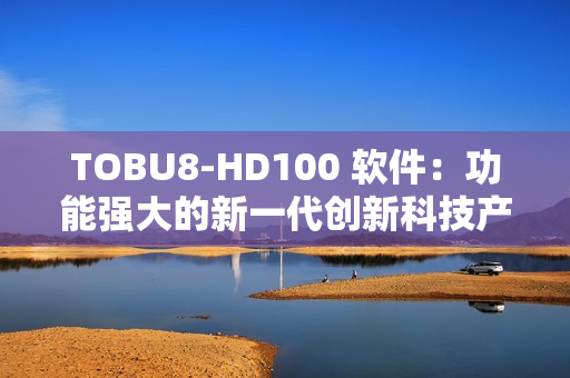 TOBU8-HD100 软件：功能强大的新一代创新科技产品
