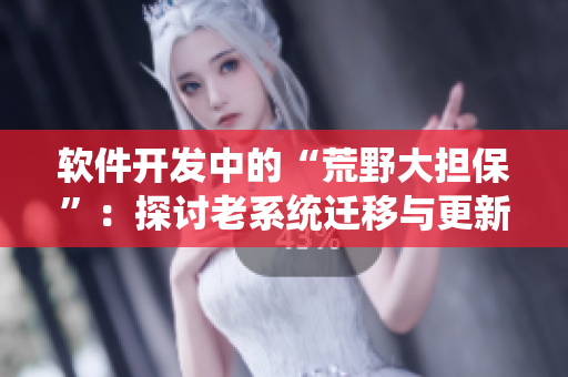 软件开发中的“荒野大担保”：探讨老系统迁移与更新的困难和挑战