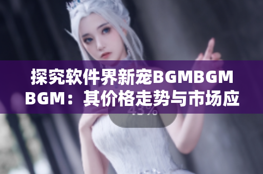 探究软件界新宠BGMBGMBGM：其价格走势与市场应用实践