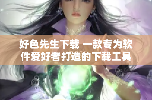 好色先生下载 一款专为软件爱好者打造的下载工具