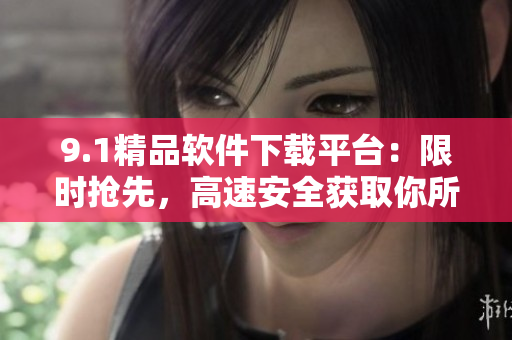 9.1精品软件下载平台：限时抢先，高速安全获取你所需的软件