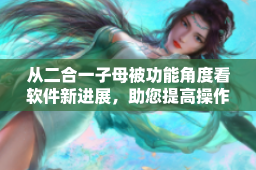 从二合一子母被功能角度看软件新进展，助您提高操作效率与使用体验