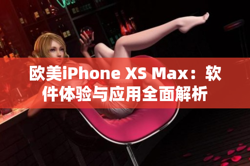 欧美iPhone XS Max：软件体验与应用全面解析