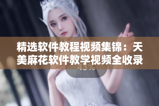 精选软件教程视频集锦：天美麻花软件教学视频全收录