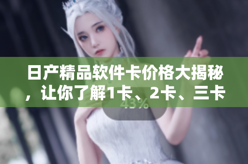 日产精品软件卡价格大揭秘，让你了解1卡、2卡、三卡价格！