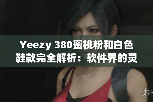 Yeezy 380蜜桃粉和白色鞋款完全解析：软件界的灵感启发