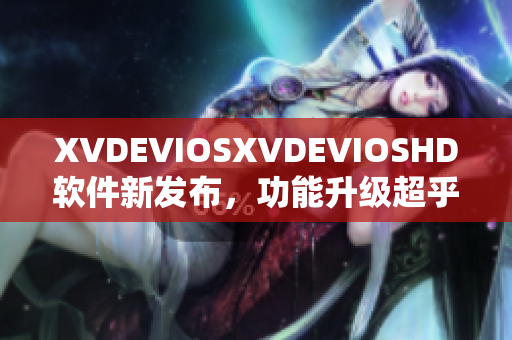 XVDEVIOSXVDEVIOSHD软件新发布，功能升级超乎想象
