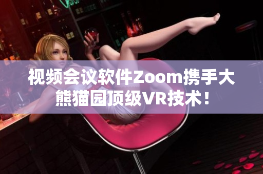 视频会议软件Zoom携手大熊猫园顶级VR技术！