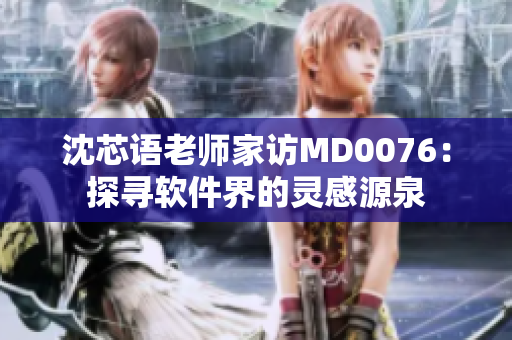 沈芯语老师家访MD0076：探寻软件界的灵感源泉