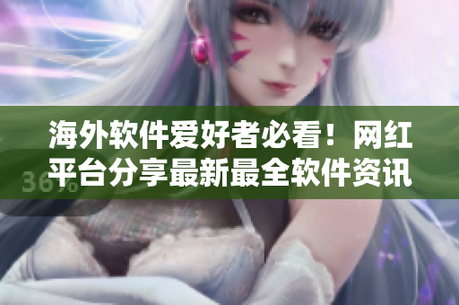 海外软件爱好者必看！网红平台分享最新最全软件资讯