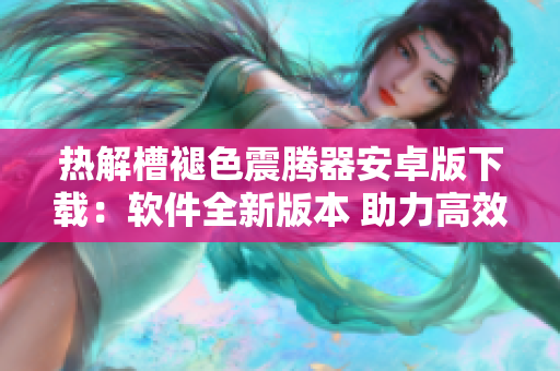 热解槽褪色震腾器安卓版下载：软件全新版本 助力高效操作