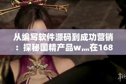 从编写软件源码到成功营销：探秘国精产品w灬在1688平台上的秘密