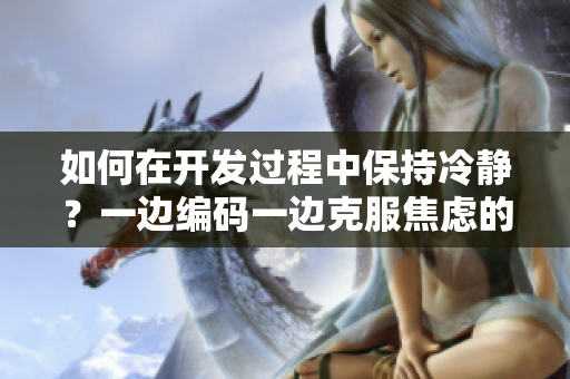 如何在开发过程中保持冷静？一边编码一边克服焦虑的有效方法