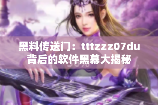 黑料传送门：tttzzz07du背后的软件黑幕大揭秘
