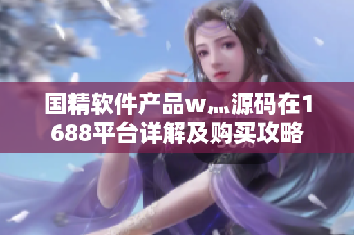 国精软件产品w灬源码在1688平台详解及购买攻略
