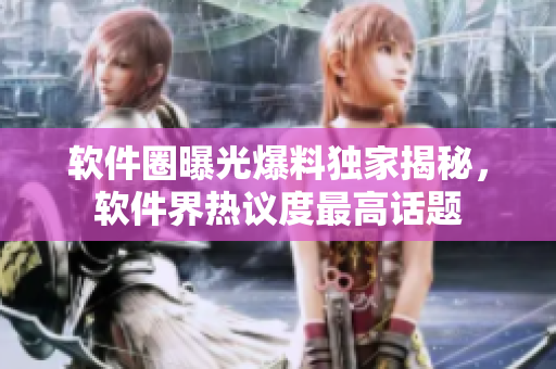 软件圈曝光爆料独家揭秘，软件界热议度最高话题