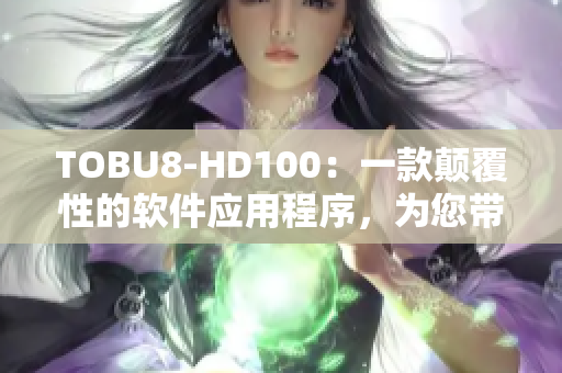 TOBU8-HD100：一款颠覆性的软件应用程序，为您带来全新体验