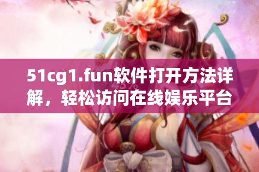 51cg1.fun软件打开方法详解，轻松访问在线娱乐平台