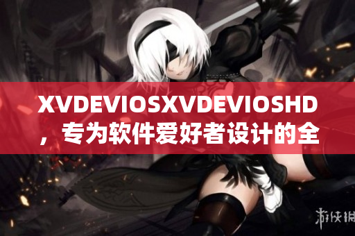XVDEVIOSXVDEVIOSHD，专为软件爱好者设计的全新体验