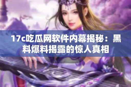 17c吃瓜网软件内幕揭秘：黑料爆料揭露的惊人真相