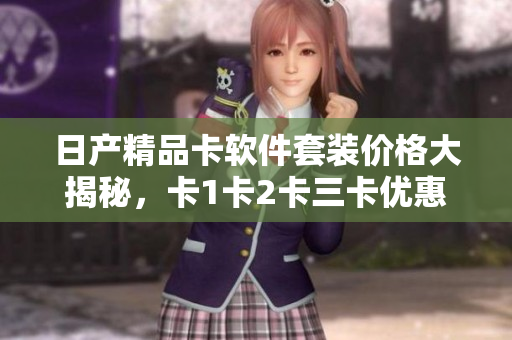 日产精品卡软件套装价格大揭秘，卡1卡2卡三卡优惠多多，抢购前必看