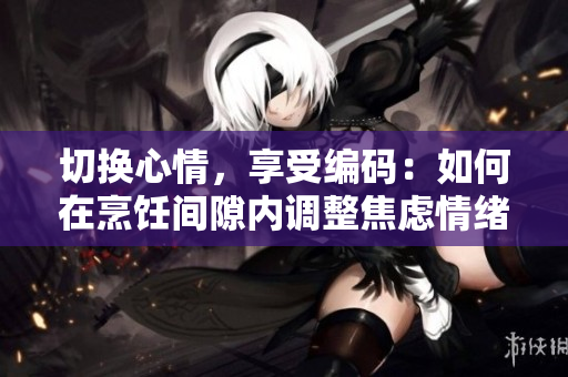 切换心情，享受编码：如何在烹饪间隙内调整焦虑情绪