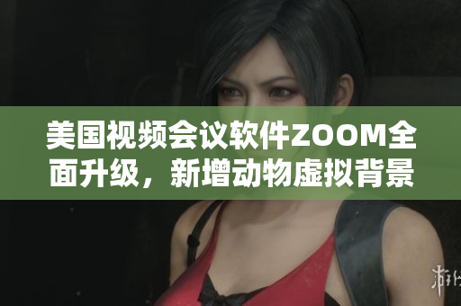美国视频会议软件ZOOM全面升级，新增动物虚拟背景功能