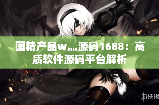 国精产品w灬源码1688：高质软件源码平台解析
