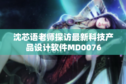 沈芯语老师探访最新科技产品设计软件MD0076