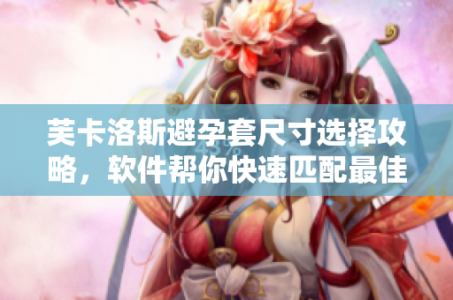芙卡洛斯避孕套尺寸选择攻略，软件帮你快速匹配最佳尺寸