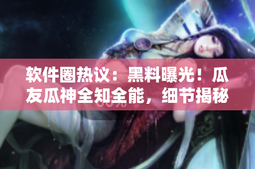 软件圈热议：黑料曝光！瓜友瓜神全知全能，细节揭秘惊人内幕