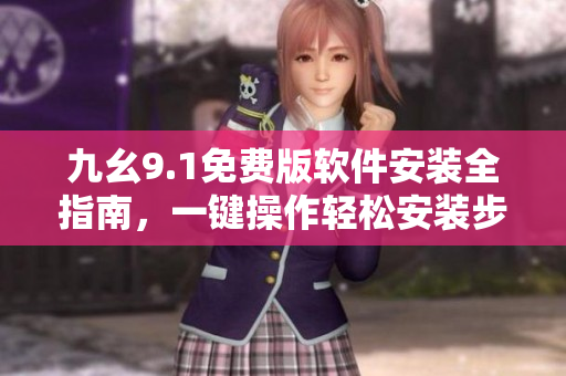 九幺9.1免费版软件安装全指南，一键操作轻松安装步骤介绍