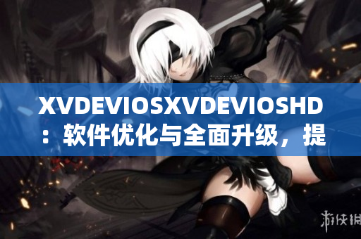 XVDEVIOSXVDEVIOSHD：软件优化与全面升级，提升用户体验