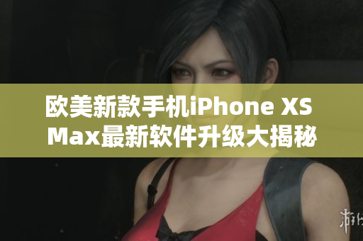 欧美新款手机iPhone XS Max最新软件升级大揭秘